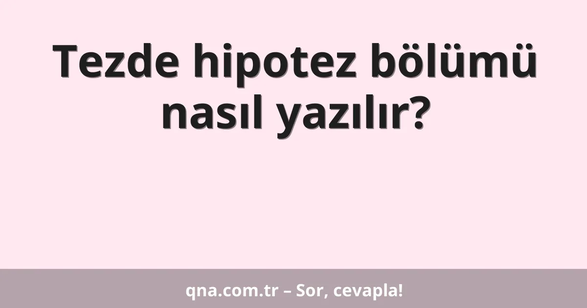 Tezde hipotez bölümü nasıl yazılır?