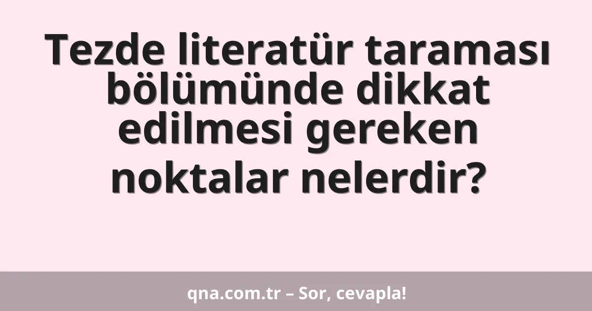 Tezde literatür taraması bölümünde dikkat edilmesi gereken noktalar nelerdir?