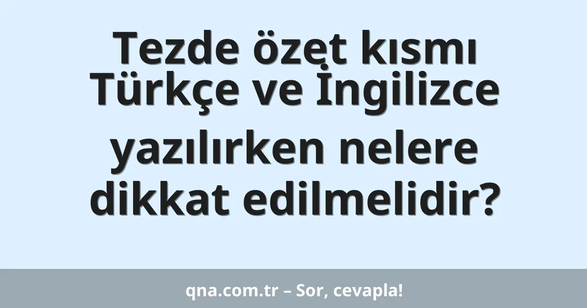Tezde özet kısmı Türkçe ve İngilizce yazılırken nelere dikkat edilmelidir?