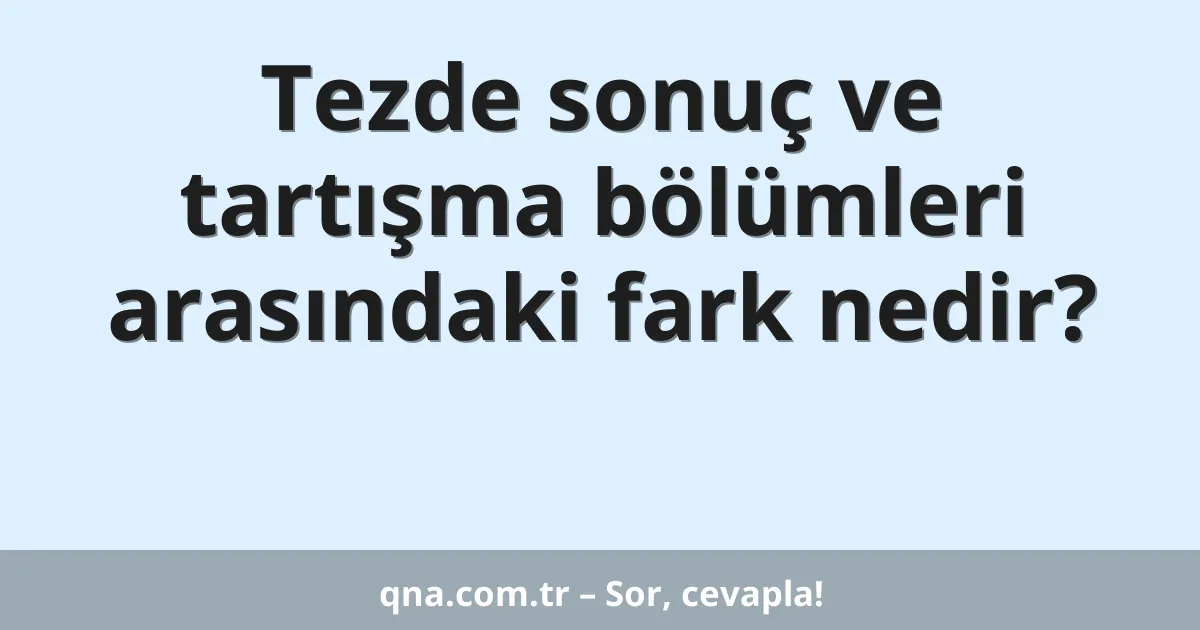 Tezde sonuç ve tartışma bölümleri arasındaki fark nedir?