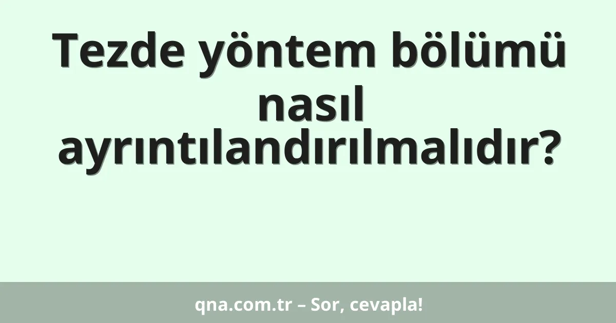 Tezde yöntem bölümü nasıl ayrıntılandırılmalıdır?