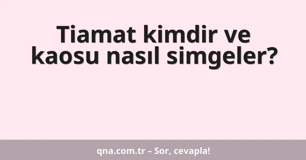 Tiamat kimdir ve kaosu nasıl simgeler?