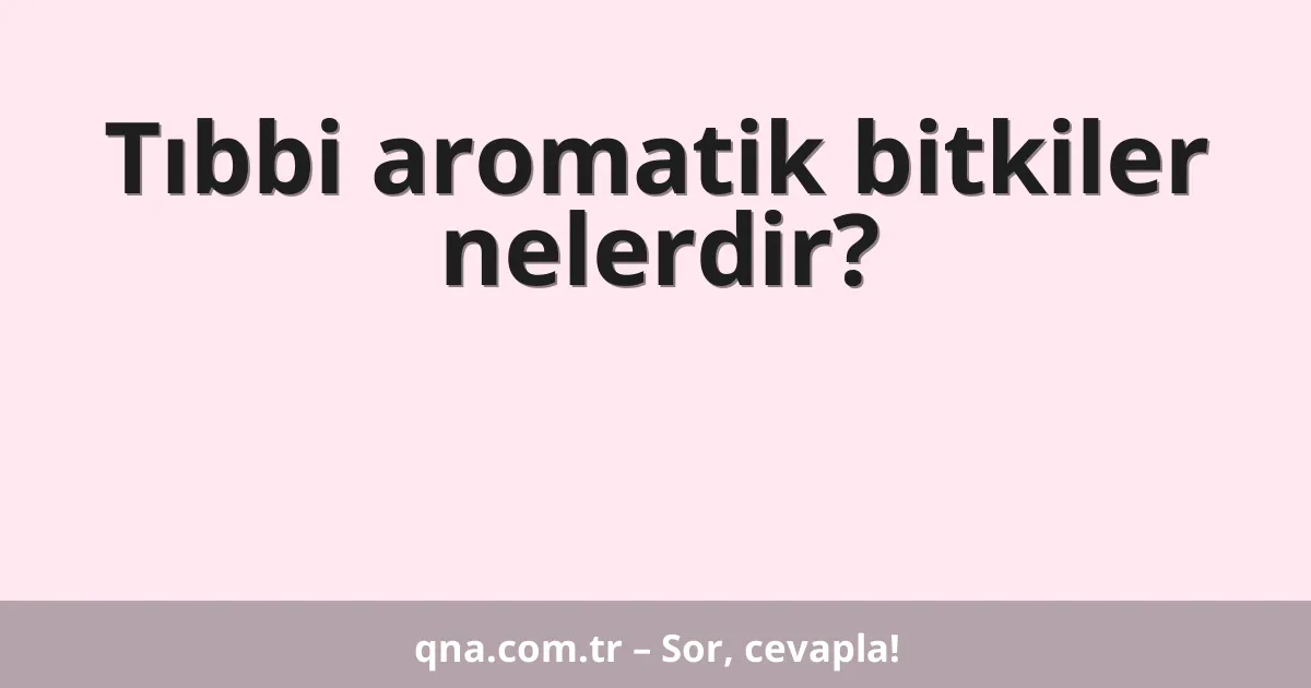 Tıbbi aromatik bitkiler nelerdir?