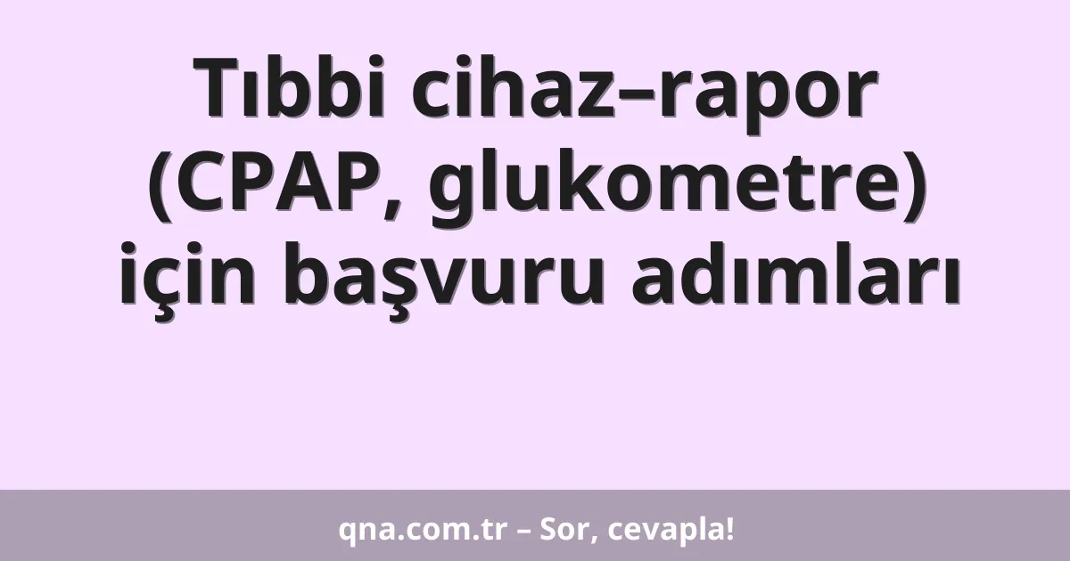 Tıbbi cihaz–rapor (CPAP, glukometre) için başvuru adımları