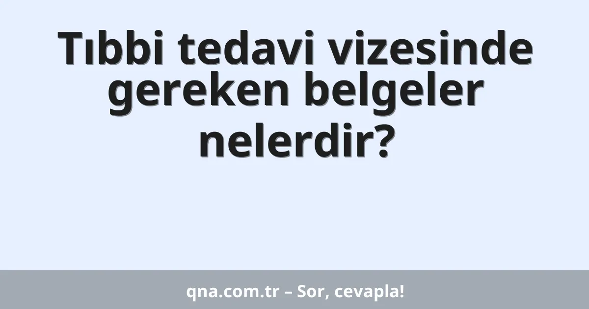 Tıbbi tedavi vizesinde gereken belgeler nelerdir?