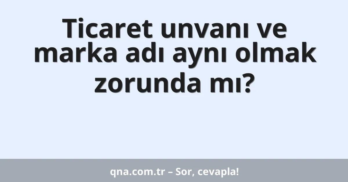 Ticaret unvanı ve marka adı aynı olmak zorunda mı?