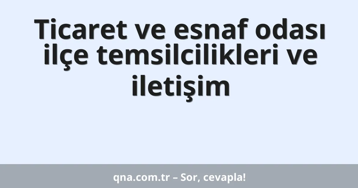 Ticaret ve esnaf odası ilçe temsilcilikleri ve iletişim