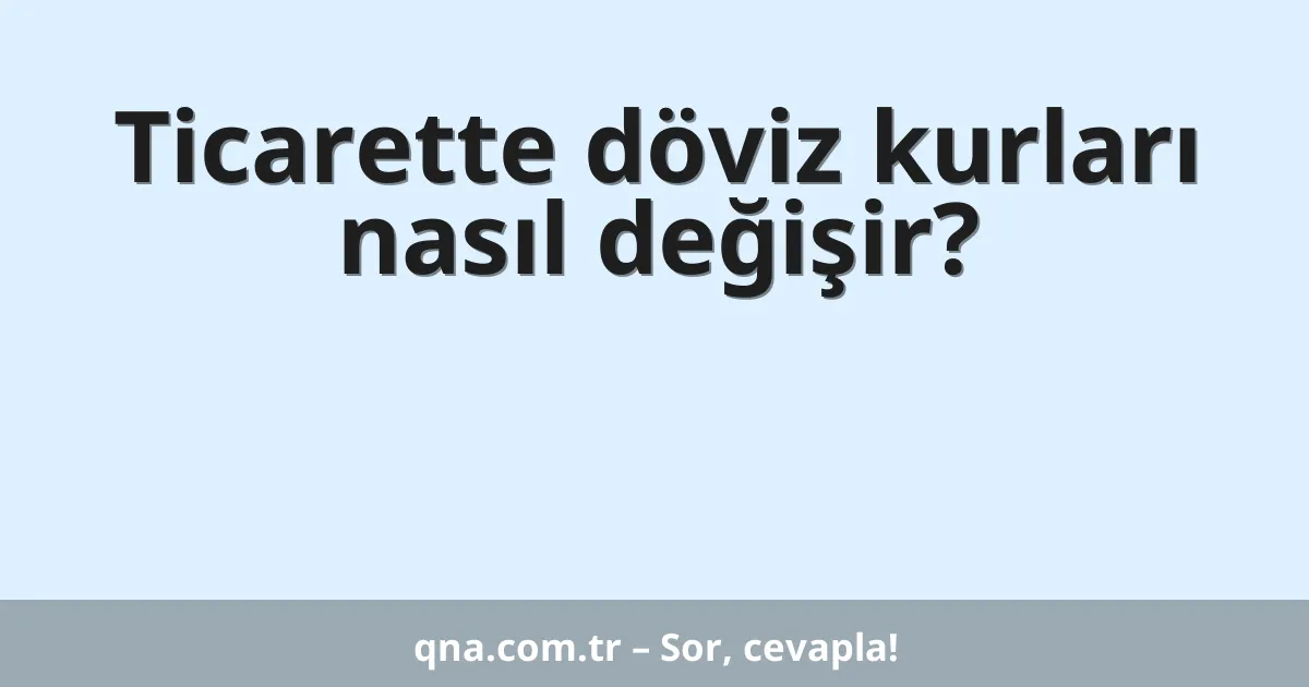 Ticarette döviz kurları nasıl değişir?