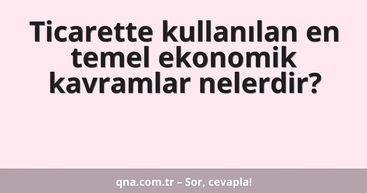 Ticarette kullanılan en temel ekonomik kavramlar nelerdir?