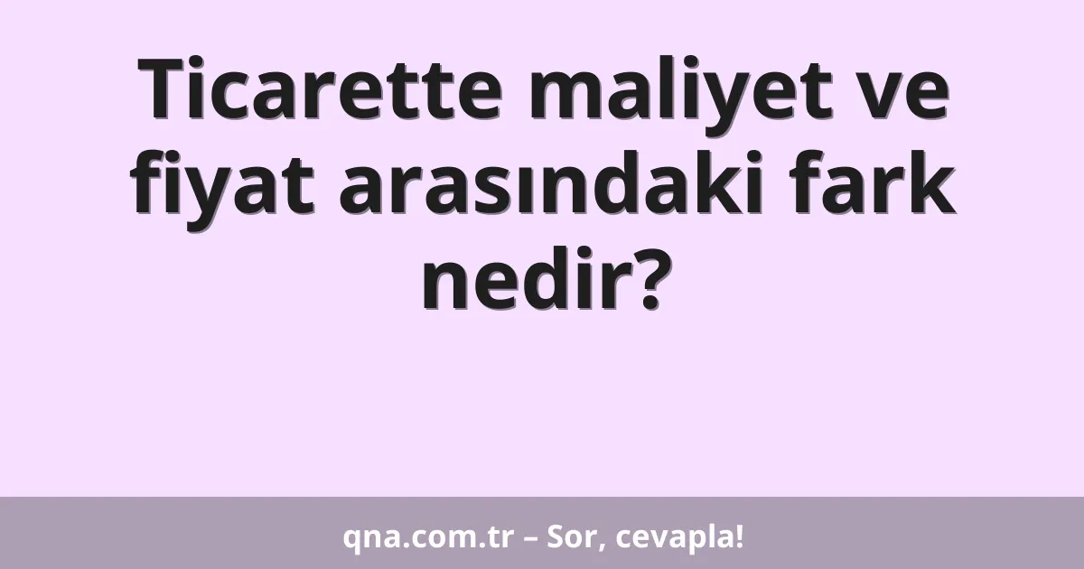Ticarette maliyet ve fiyat arasındaki fark nedir?