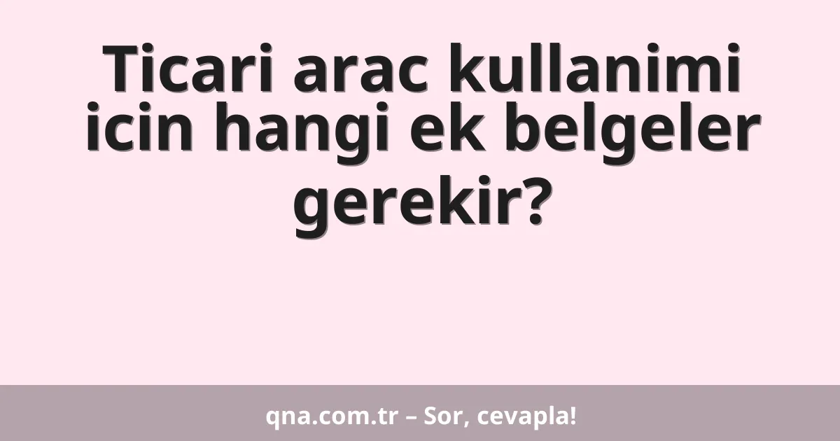 Ticari arac kullanimi icin hangi ek belgeler gerekir?