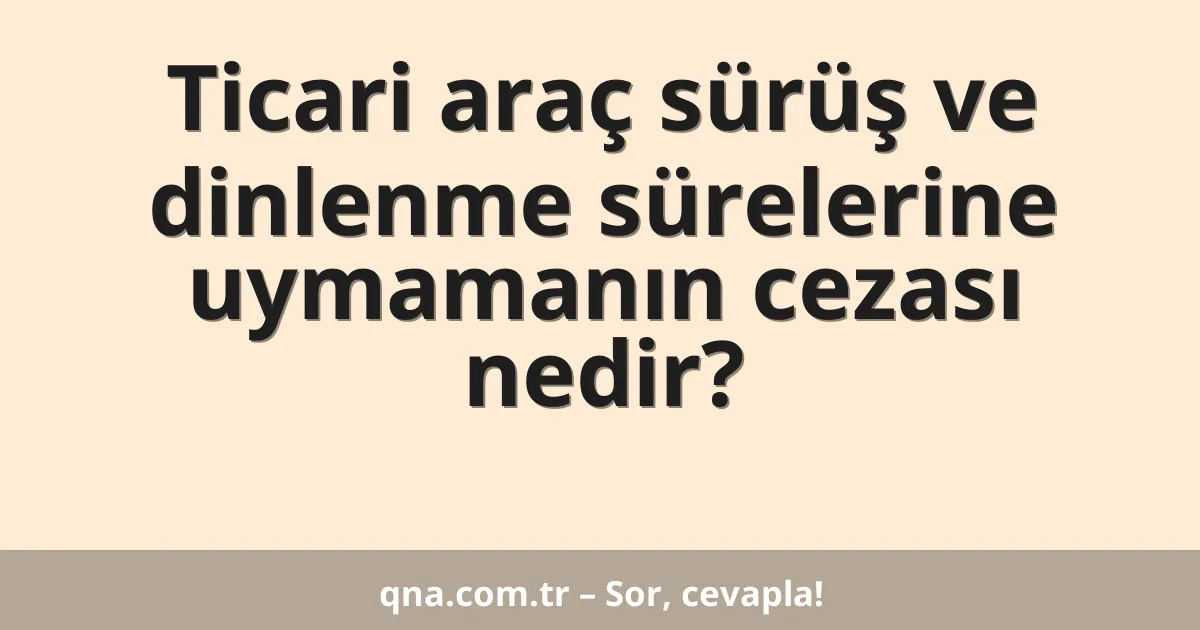 Ticari araç sürüş ve dinlenme sürelerine uymamanın cezası nedir?