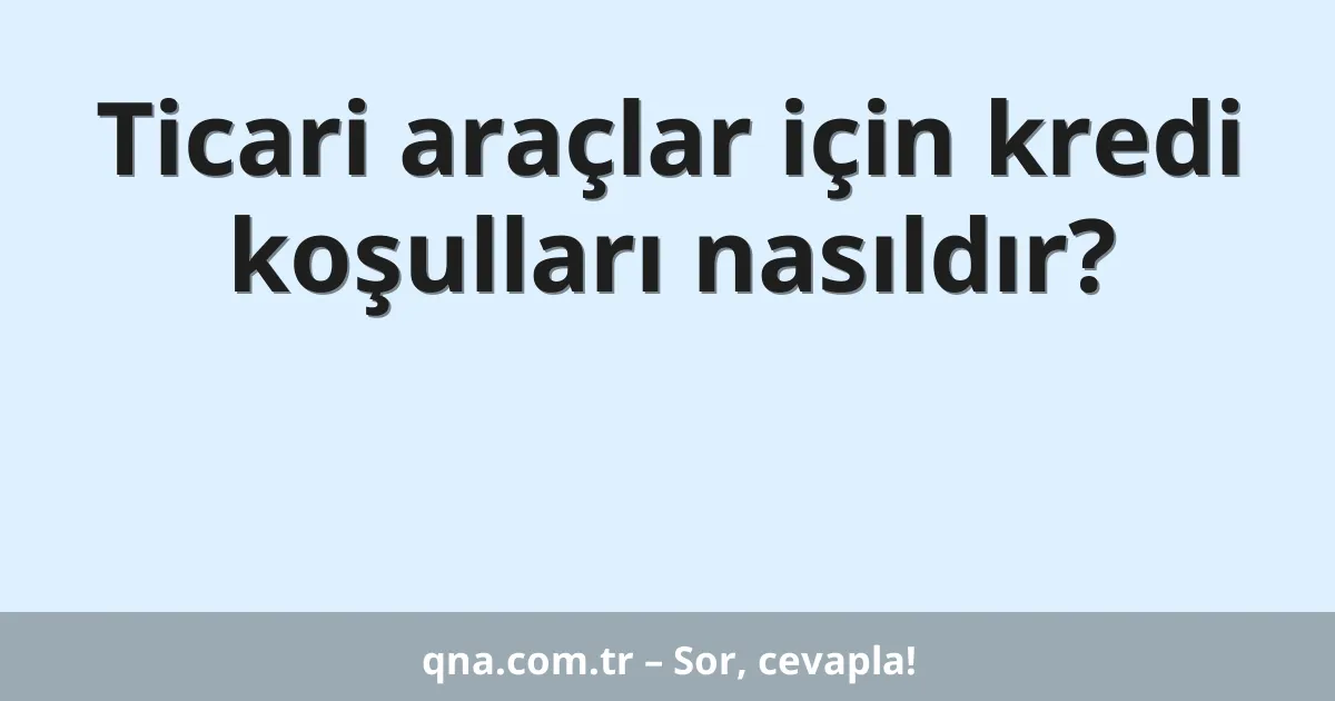Ticari araçlar için kredi koşulları nasıldır?