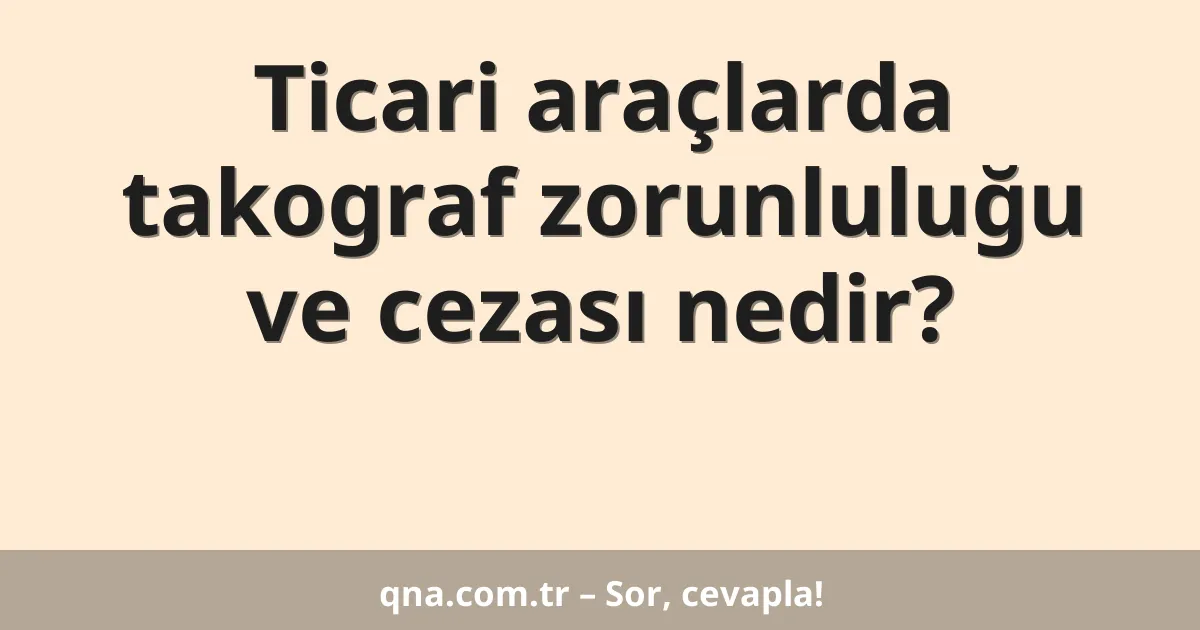 Ticari araçlarda takograf zorunluluğu ve cezası nedir?