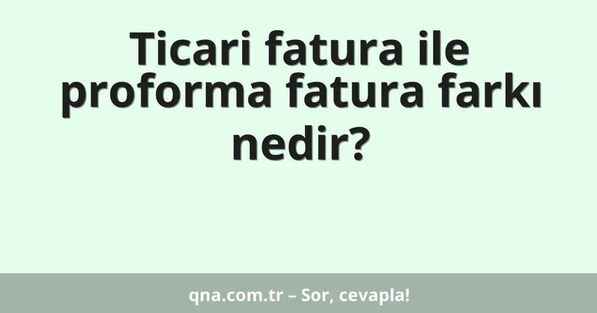 Ticari fatura ile proforma fatura farkı nedir?