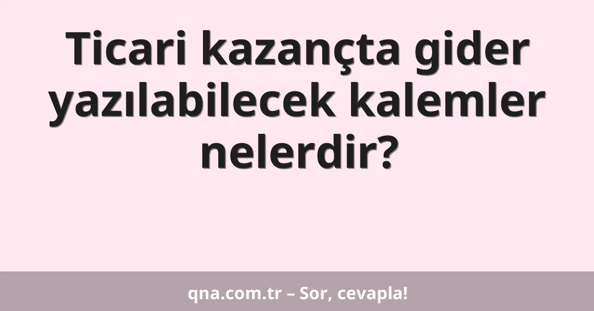 Ticari kazançta gider yazılabilecek kalemler nelerdir?