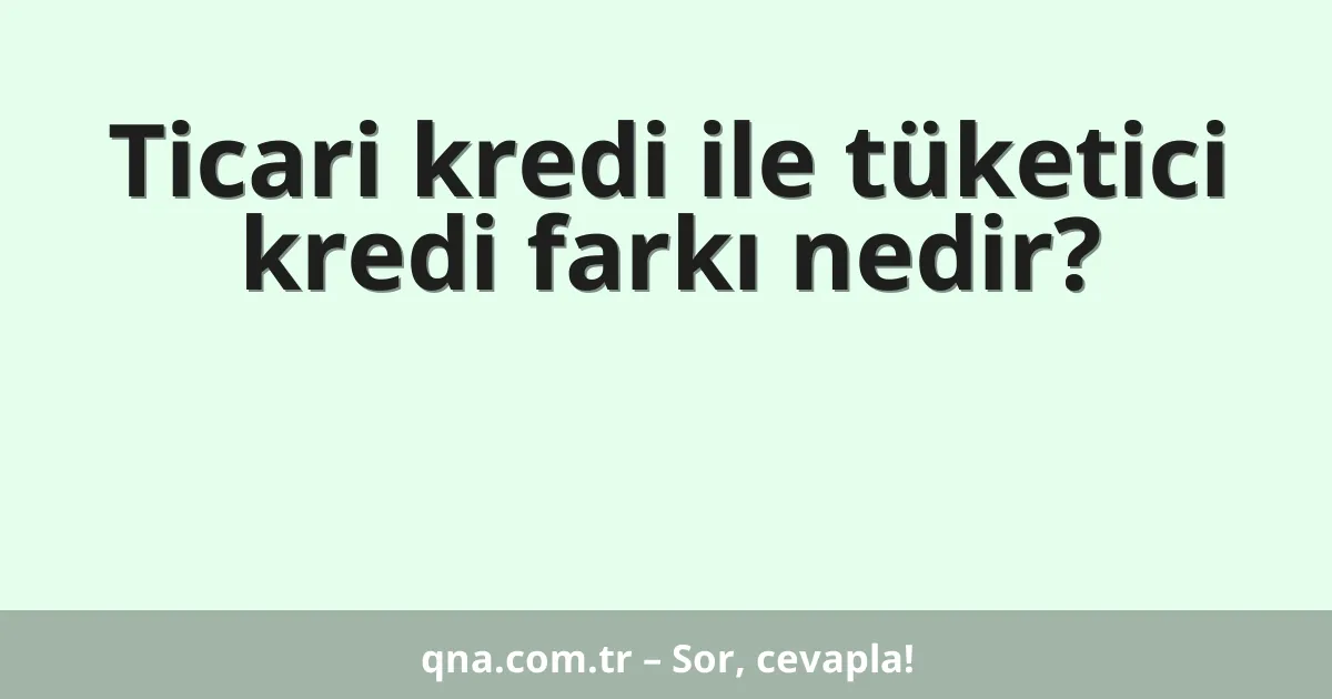 Ticari kredi ile tüketici kredi farkı nedir?