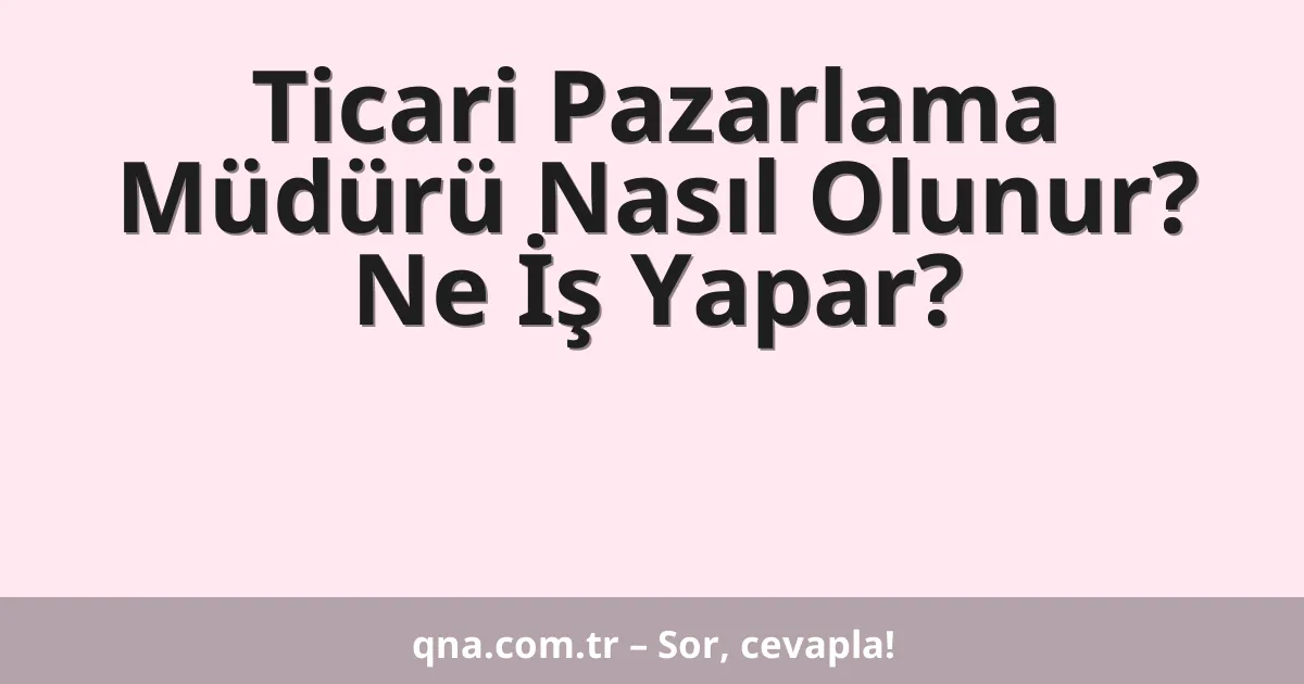 Ticari Pazarlama Müdürü Nasıl Olunur? Ne İş Yapar?