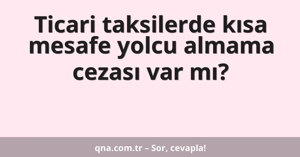 Ticari taksilerde kısa mesafe yolcu almama cezası var mı?