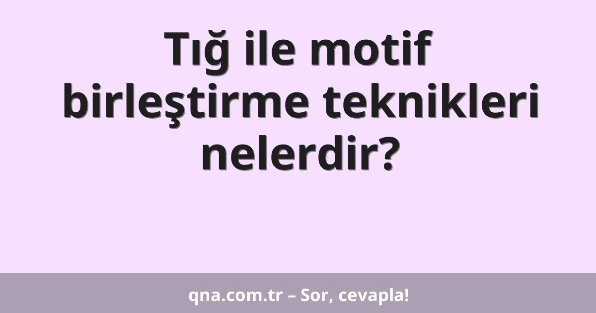 Tığ ile motif birleştirme teknikleri nelerdir?