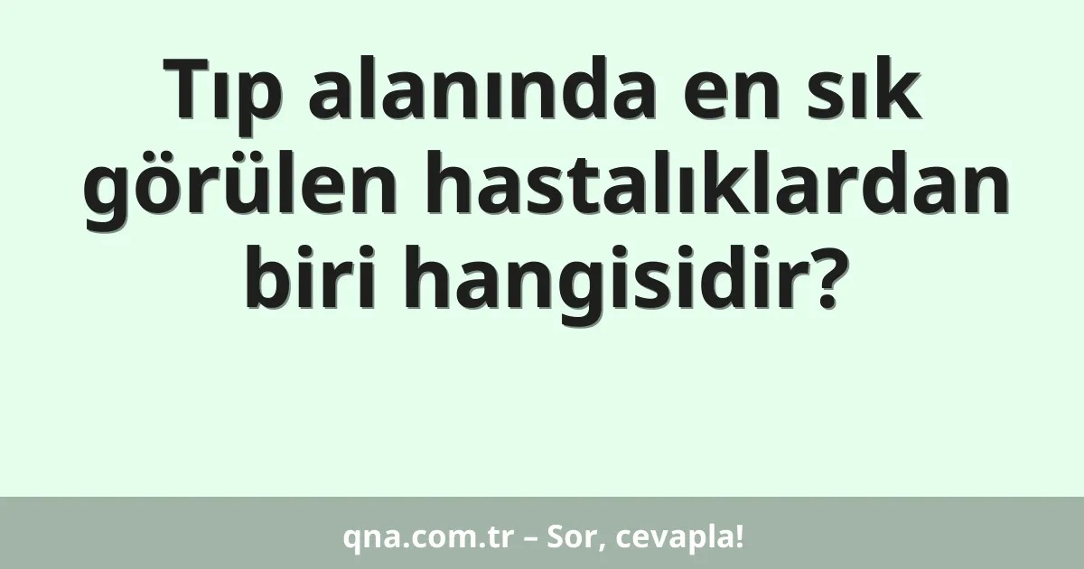 Tıp alanında en sık görülen hastalıklardan biri hangisidir?