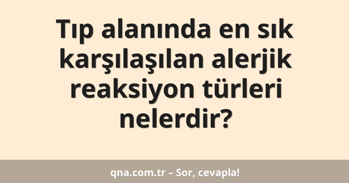 Tıp alanında en sık karşılaşılan alerjik reaksiyon türleri nelerdir?