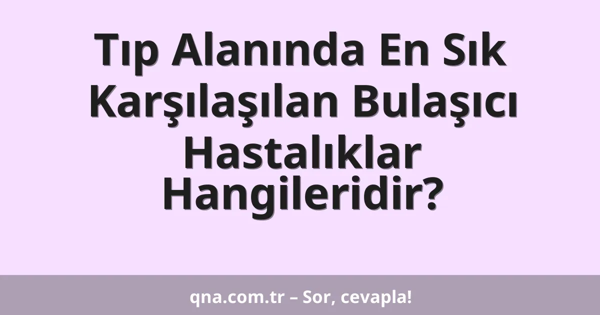 Tıp Alanında En Sık Karşılaşılan Bulaşıcı Hastalıklar Hangileridir?