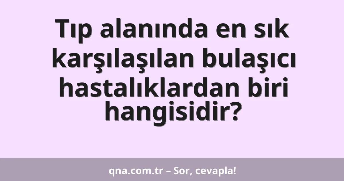 Tıp alanında en sık karşılaşılan bulaşıcı hastalıklardan biri hangisidir?