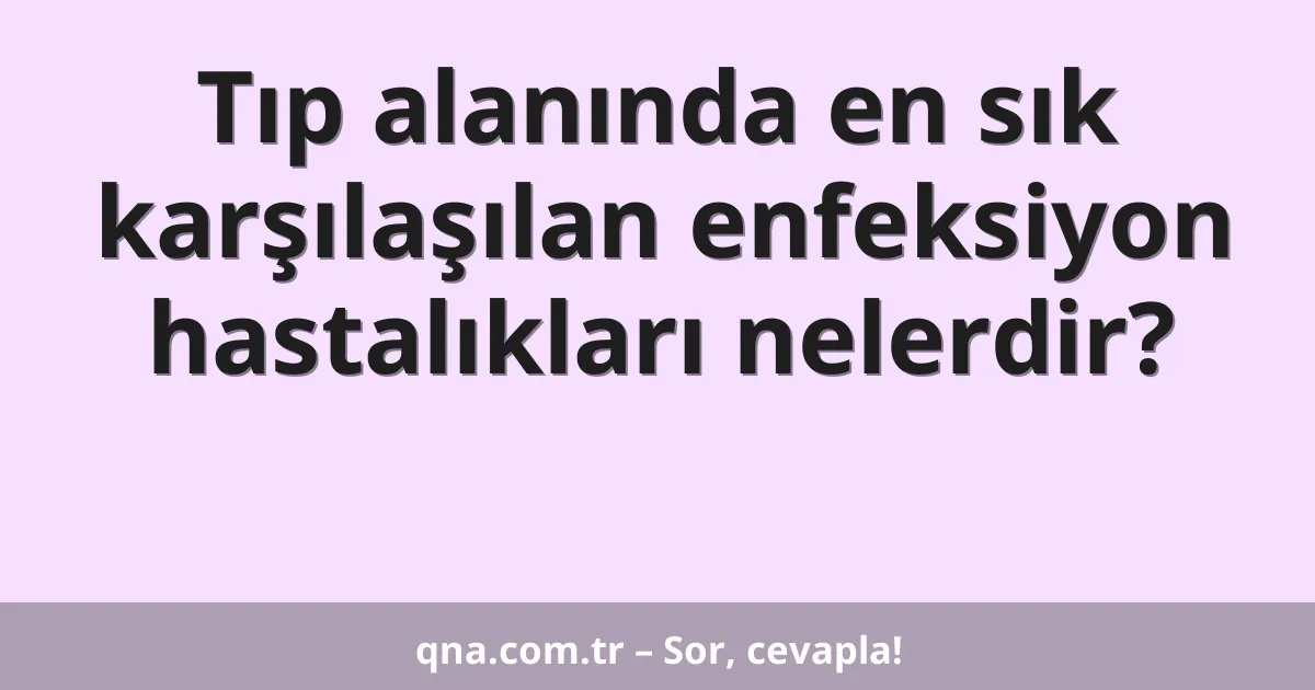 Tıp alanında en sık karşılaşılan enfeksiyon hastalıkları nelerdir?