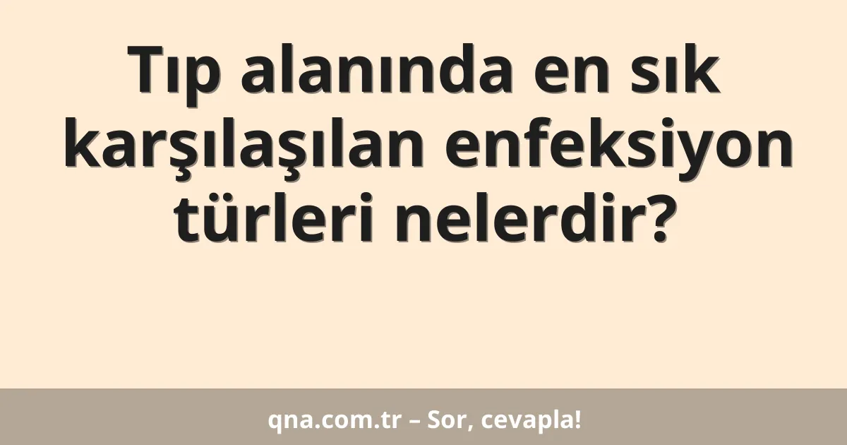 Tıp alanında en sık karşılaşılan enfeksiyon türleri nelerdir?