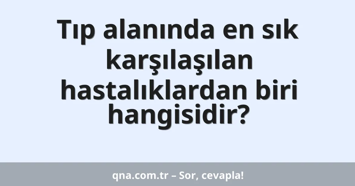 Tıp alanında en sık karşılaşılan hastalıklardan biri hangisidir?