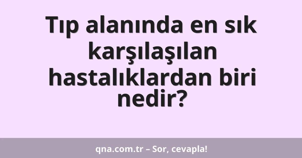 Tıp alanında en sık karşılaşılan hastalıklardan biri nedir?