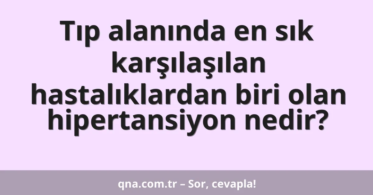 Tıp alanında en sık karşılaşılan hastalıklardan biri olan hipertansiyon nedir?