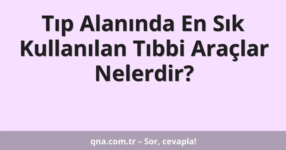 Tıp Alanında En Sık Kullanılan Tıbbi Araçlar Nelerdir?
