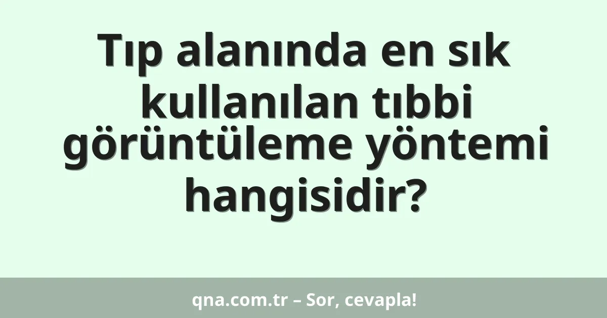 Tıp alanında en sık kullanılan tıbbi görüntüleme yöntemi hangisidir?