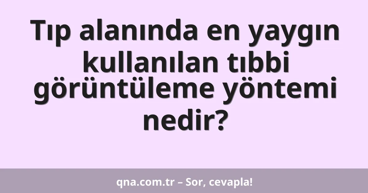 Tıp alanında en yaygın kullanılan tıbbi görüntüleme yöntemi nedir?