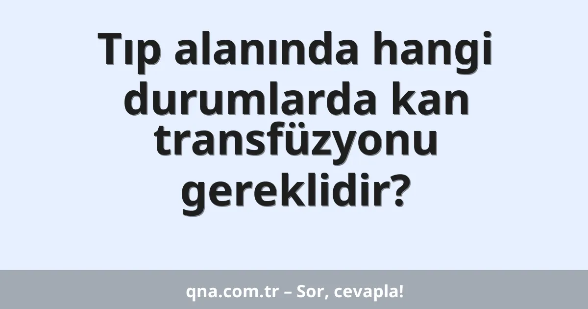 Tıp alanında hangi durumlarda kan transfüzyonu gereklidir?