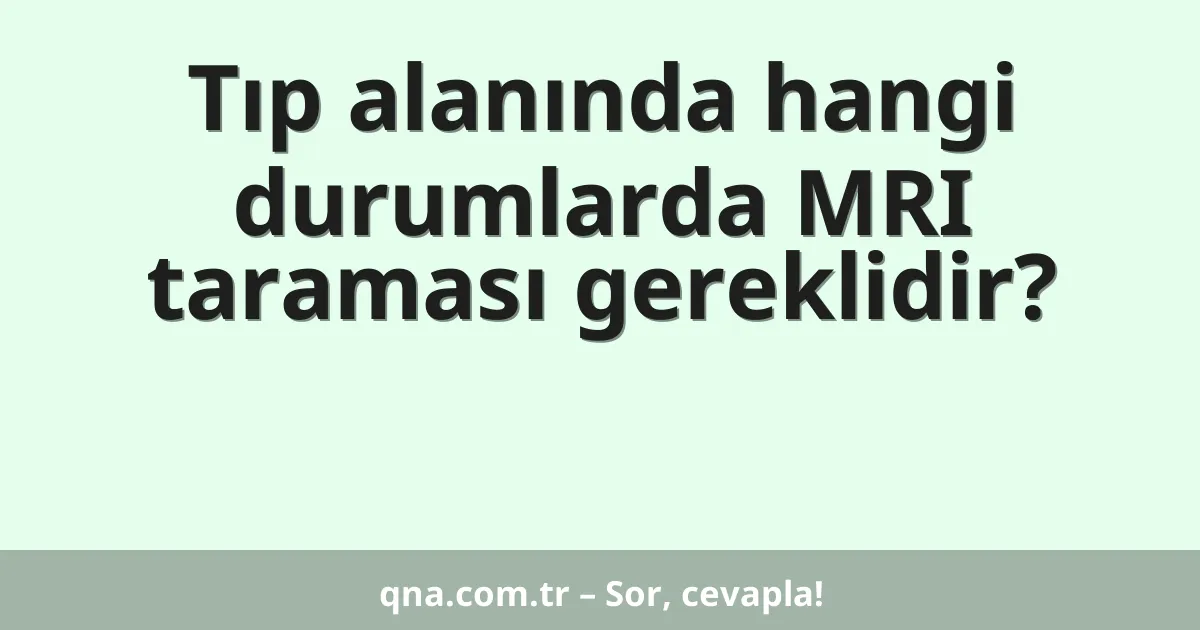 Tıp alanında hangi durumlarda MRI taraması gereklidir?