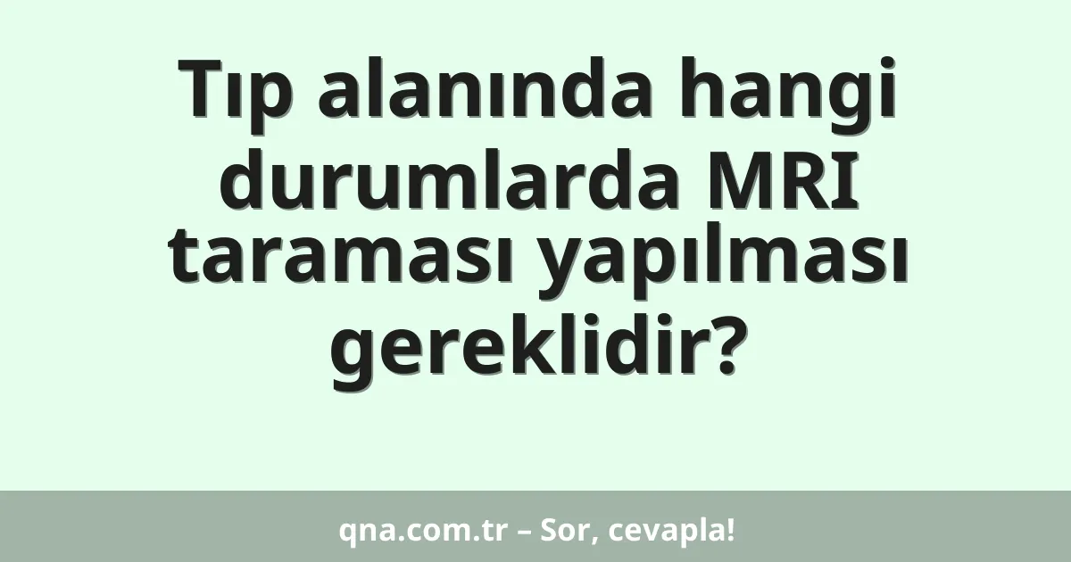 Tıp alanında hangi durumlarda MRI taraması yapılması gereklidir?