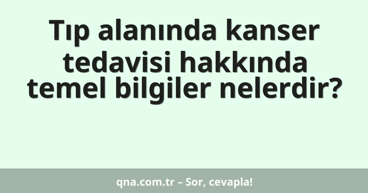 Tıp alanında kanser tedavisi hakkında temel bilgiler nelerdir?