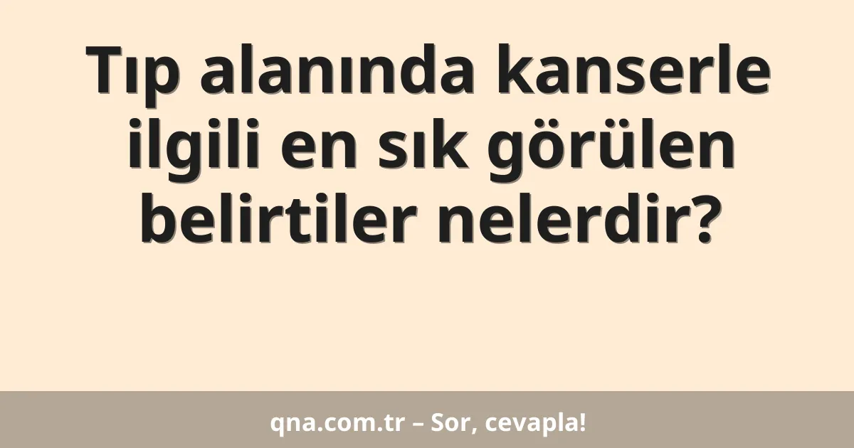 Tıp alanında kanserle ilgili en sık görülen belirtiler nelerdir?