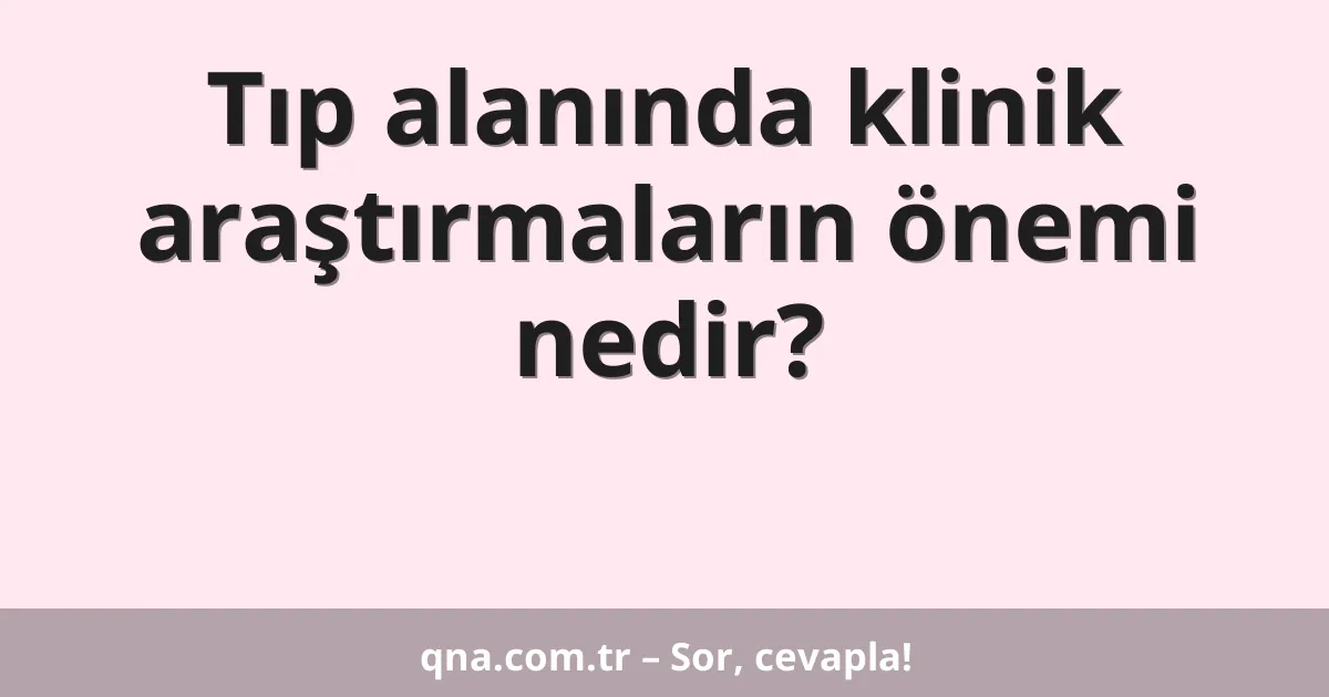 Tıp alanında klinik araştırmaların önemi nedir?