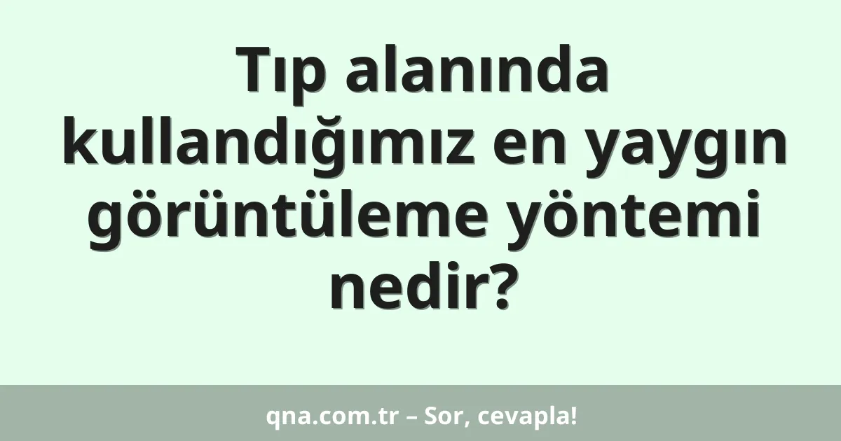 Tıp alanında kullandığımız en yaygın görüntüleme yöntemi nedir?
