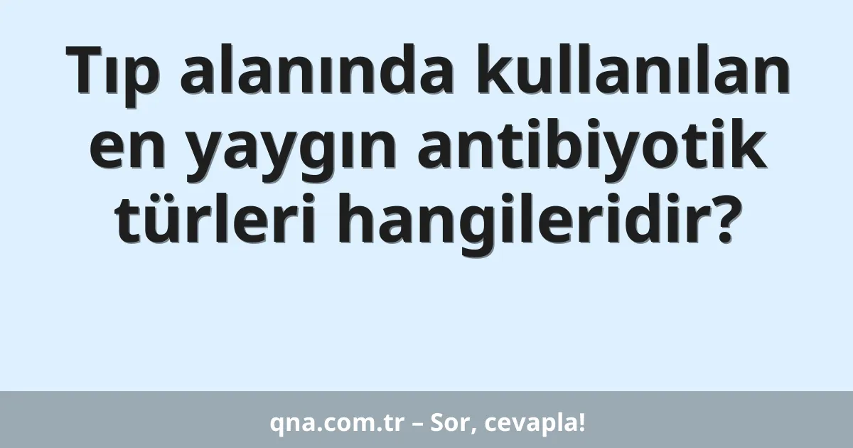Tıp alanında kullanılan en yaygın antibiyotik türleri hangileridir?