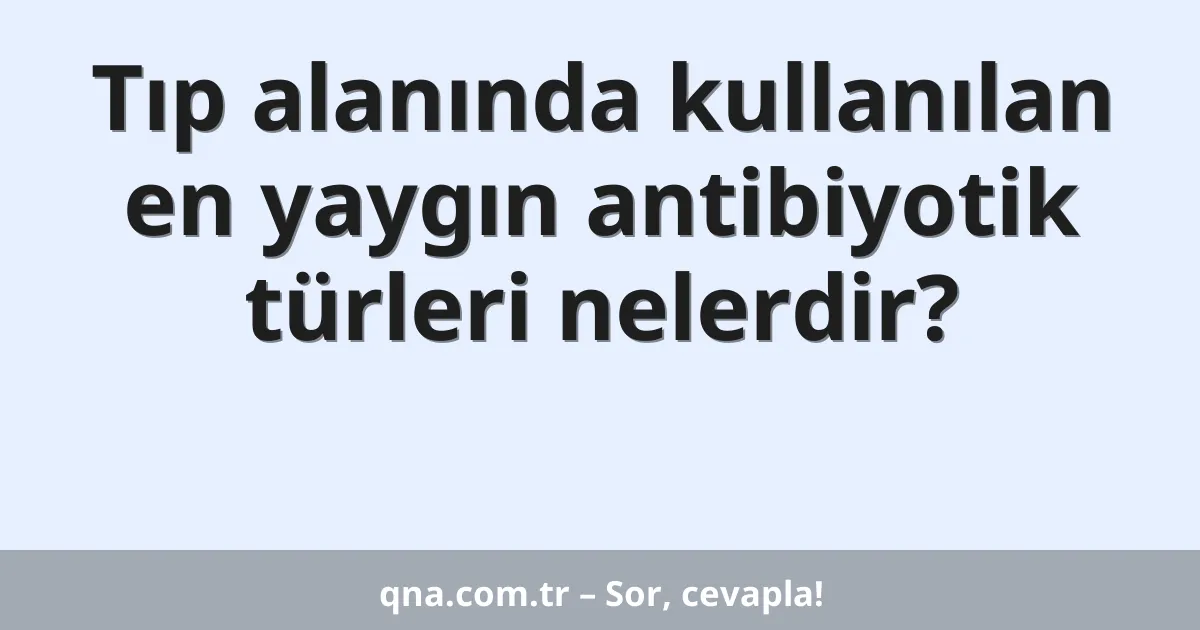 Tıp alanında kullanılan en yaygın antibiyotik türleri nelerdir?