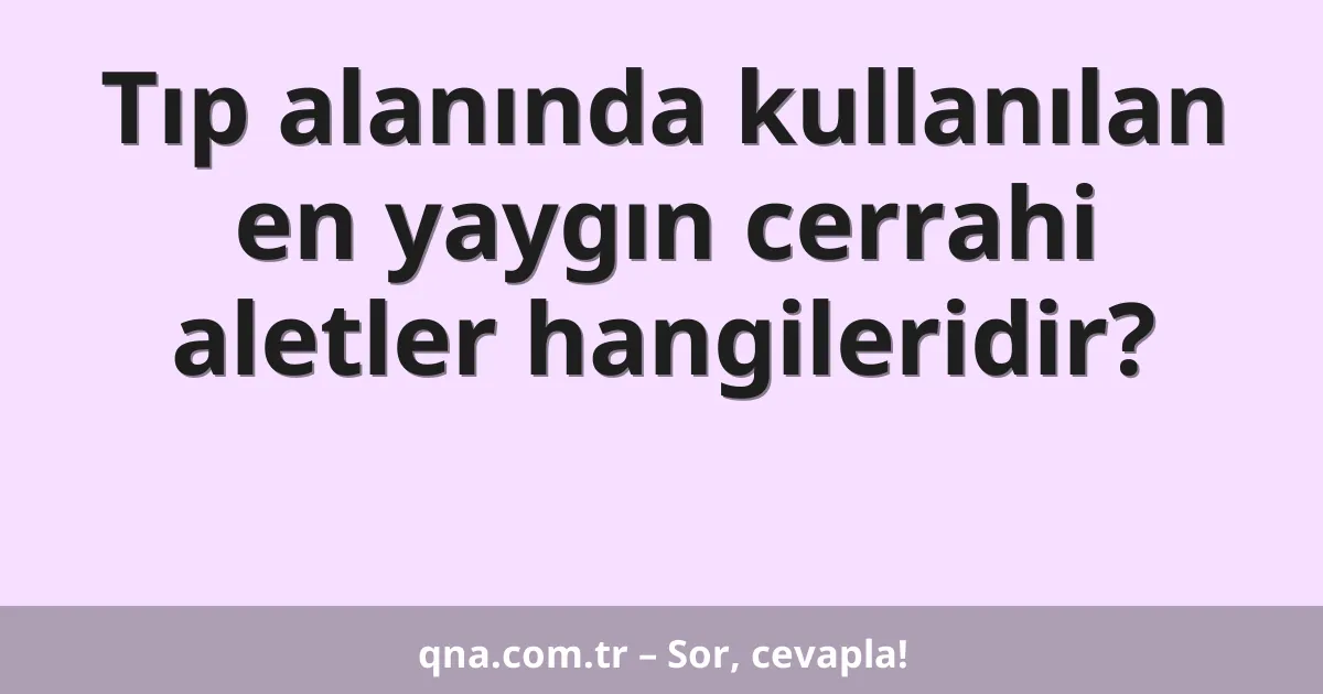 Tıp alanında kullanılan en yaygın cerrahi aletler hangileridir?