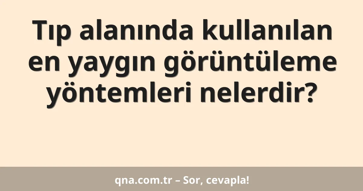 Tıp alanında kullanılan en yaygın görüntüleme yöntemleri nelerdir?