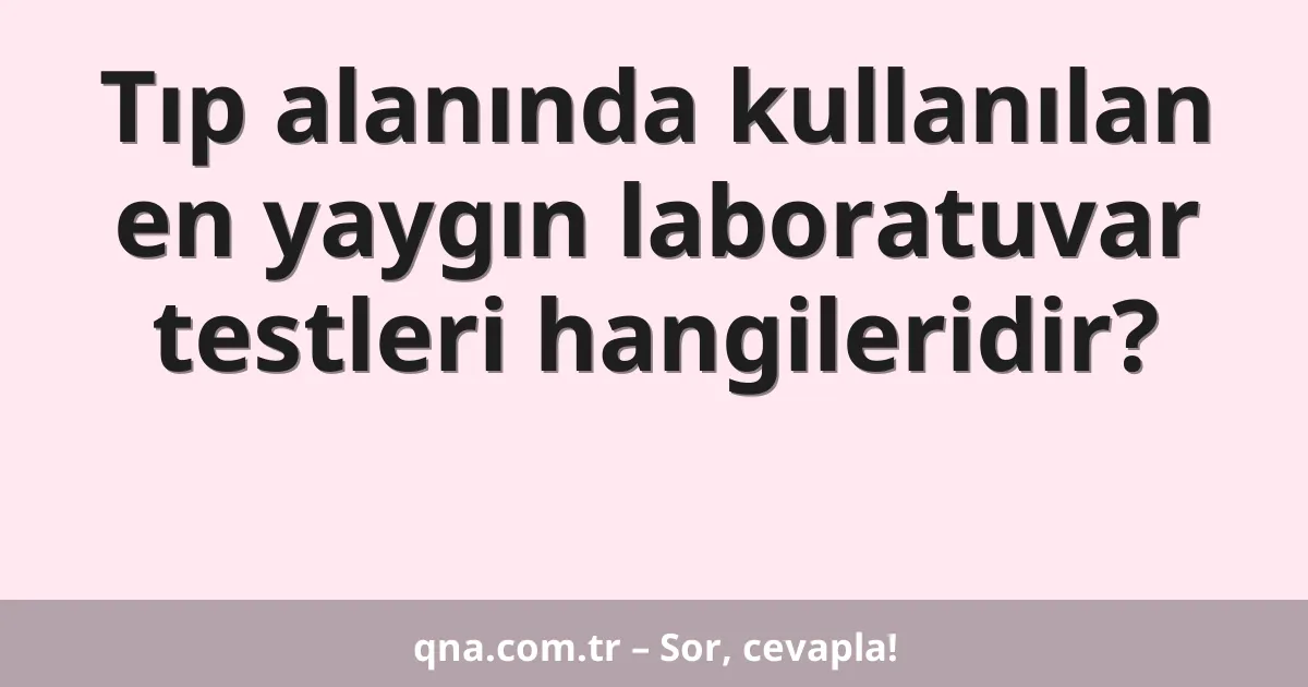 Tıp alanında kullanılan en yaygın laboratuvar testleri hangileridir?