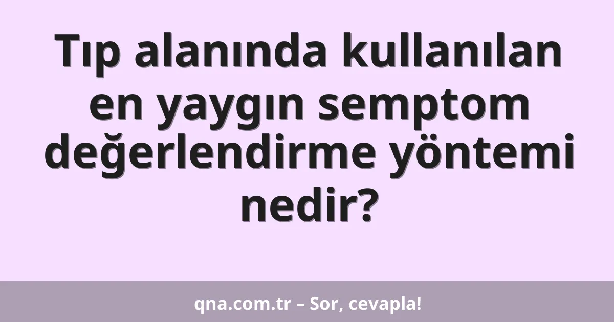 Tıp alanında kullanılan en yaygın semptom değerlendirme yöntemi nedir?