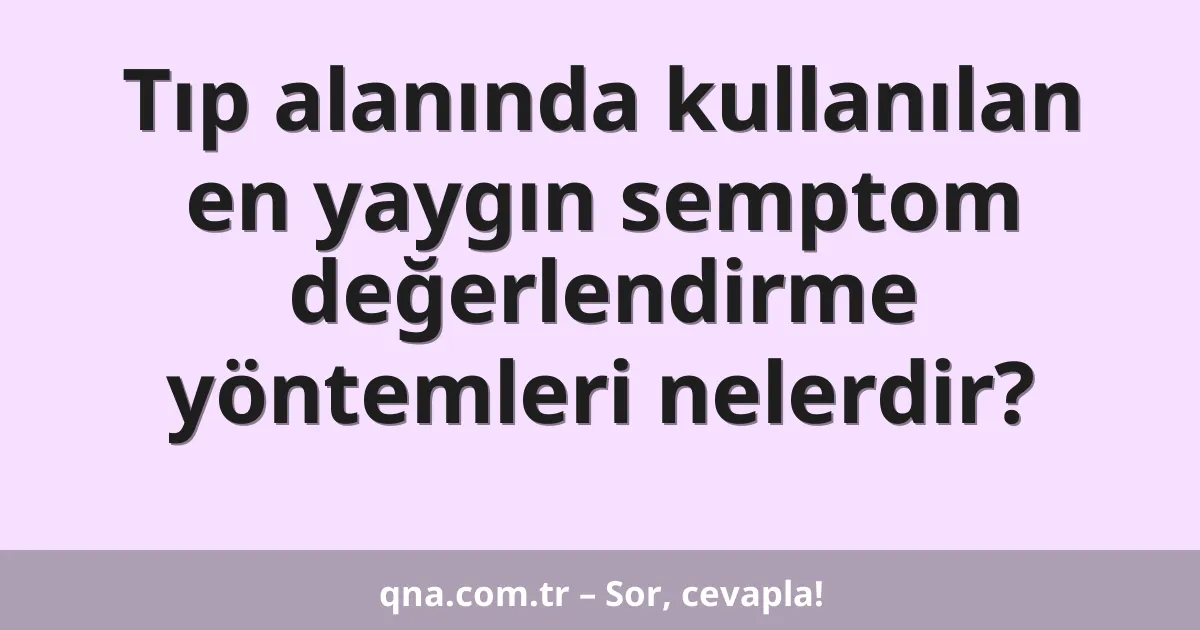 Tıp alanında kullanılan en yaygın semptom değerlendirme yöntemleri nelerdir?